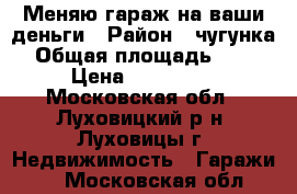 Меняю гараж на ваши деньги › Район ­ чугунка › Общая площадь ­ 30 › Цена ­ 200 000 - Московская обл., Луховицкий р-н, Луховицы г. Недвижимость » Гаражи   . Московская обл.